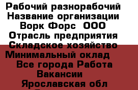 Рабочий-разнорабочий › Название организации ­ Ворк Форс, ООО › Отрасль предприятия ­ Складское хозяйство › Минимальный оклад ­ 1 - Все города Работа » Вакансии   . Ярославская обл.,Ярославль г.